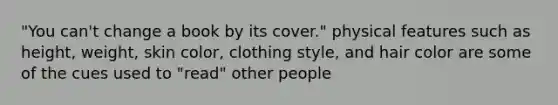 "You can't change a book by its cover." physical features such as height, weight, skin color, clothing style, and hair color are some of the cues used to "read" other people