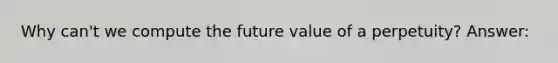 Why can't we compute the future value of a perpetuity? Answer: