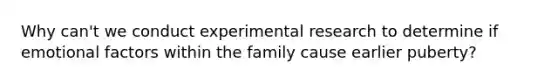 Why can't we conduct experimental research to determine if emotional factors within the family cause earlier puberty?