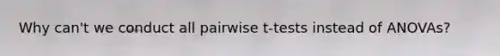 Why can't we conduct all pairwise t-tests instead of ANOVAs?