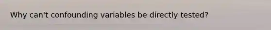 Why can't confounding variables be directly tested?