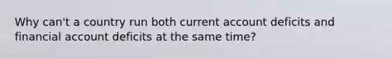 Why can't a country run both current account deficits and financial account deficits at the same time?