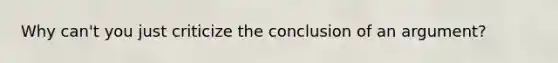 Why can't you just criticize the conclusion of an argument?