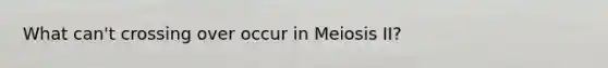 What can't crossing over occur in Meiosis II?