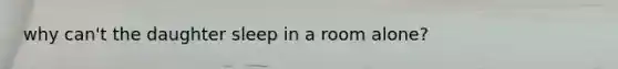 why can't the daughter sleep in a room alone?