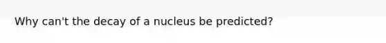 Why can't the decay of a nucleus be predicted?