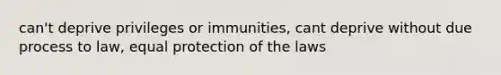 can't deprive privileges or immunities, cant deprive without due process to law, equal protection of the laws