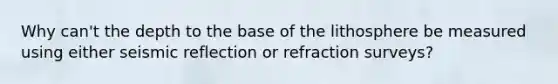 Why can't the depth to the base of the lithosphere be measured using either seismic reflection or refraction surveys?