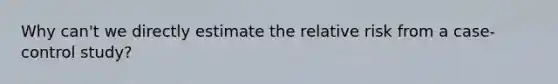 Why can't we directly estimate the relative risk from a case-control study?