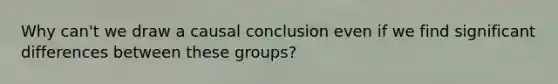 Why can't we draw a causal conclusion even if we find significant differences between these groups?