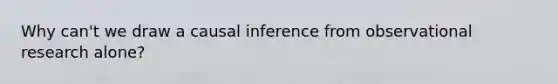 Why can't we draw a causal inference from observational research alone?