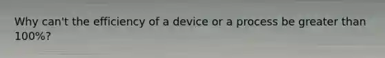 Why can't the efficiency of a device or a process be greater than 100%?