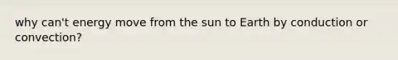 why can't energy move from the sun to Earth by conduction or convection?