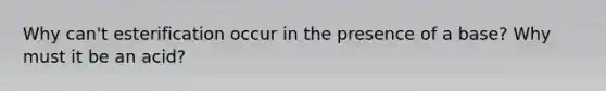 Why can't esterification occur in the presence of a base? Why must it be an acid?