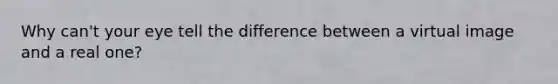 Why can't your eye tell the difference between a virtual image and a real one?