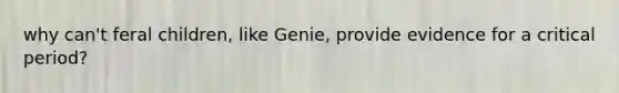 why can't feral children, like Genie, provide evidence for a critical period?