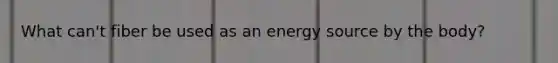 What can't fiber be used as an energy source by the body?