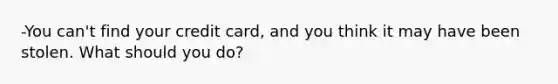 -You can't find your credit card, and you think it may have been stolen. What should you do?