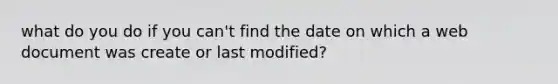 what do you do if you can't find the date on which a web document was create or last modified?