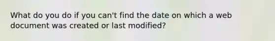 What do you do if you can't find the date on which a web document was created or last modified?