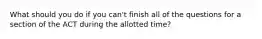 What should you do if you can't finish all of the questions for a section of the ACT during the allotted time?