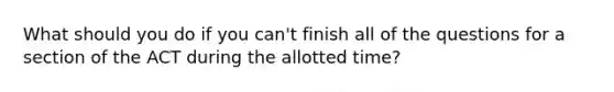 What should you do if you can't finish all of the questions for a section of the ACT during the allotted time?