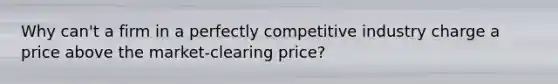 Why can't a firm in a perfectly competitive industry charge a price above the market-clearing price?