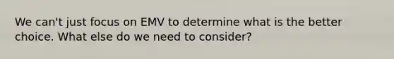We can't just focus on EMV to determine what is the better choice. What else do we need to consider?