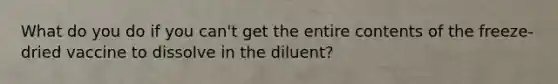 What do you do if you can't get the entire contents of the freeze-dried vaccine to dissolve in the diluent?