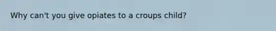 Why can't you give opiates to a croups child?