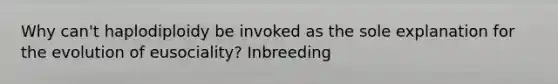 Why can't haplodiploidy be invoked as the sole explanation for the evolution of eusociality? Inbreeding