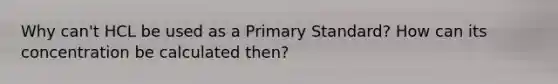 Why can't HCL be used as a Primary Standard? How can its concentration be calculated then?