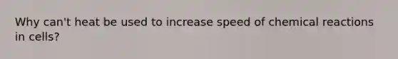 Why can't heat be used to increase speed of chemical reactions in cells?