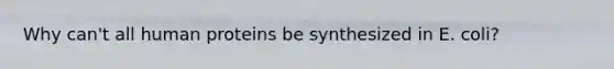 Why can't all human proteins be synthesized in E. coli?