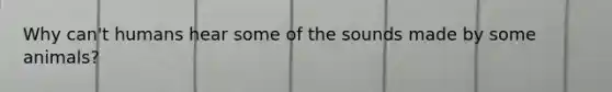 Why can't humans hear some of the sounds made by some animals?