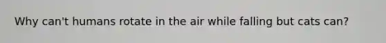 Why can't humans rotate in the air while falling but cats can?