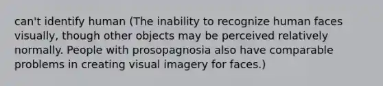 can't identify human (The inability to recognize human faces visually, though other objects may be perceived relatively normally. People with prosopagnosia also have comparable problems in creating visual imagery for faces.)