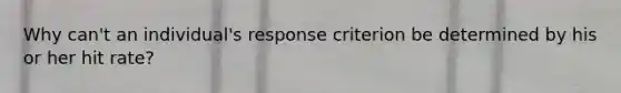 Why can't an individual's response criterion be determined by his or her hit rate?