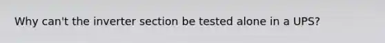 Why can't the inverter section be tested alone in a UPS?