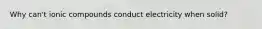 Why can't ionic compounds conduct electricity when solid?