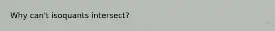 Why can't isoquants intersect?