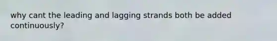 why cant the leading and lagging strands both be added continuously?