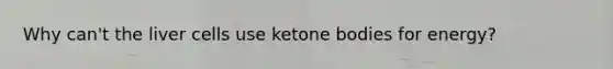 Why can't the liver cells use <a href='https://www.questionai.com/knowledge/kR9thwvAYz-ketone-bodies' class='anchor-knowledge'>ketone bodies</a> for energy?