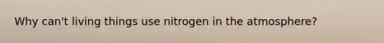 Why can't living things use nitrogen in the atmosphere?