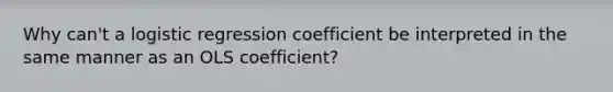 Why can't a logistic regression coefficient be interpreted in the same manner as an OLS coefficient?