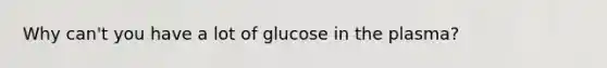 Why can't you have a lot of glucose in the plasma?