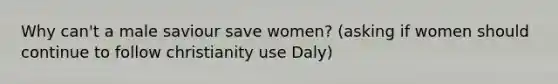 Why can't a male saviour save women? (asking if women should continue to follow christianity use Daly)