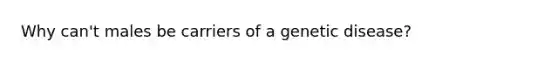 Why can't males be carriers of a genetic disease?