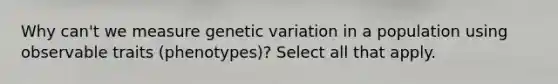 Why can't we measure <a href='https://www.questionai.com/knowledge/ki8XCDzouQ-genetic-variation' class='anchor-knowledge'>genetic variation</a> in a population using observable traits (phenotypes)? Select all that apply.