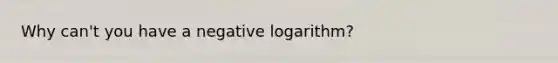 Why can't you have a negative logarithm?